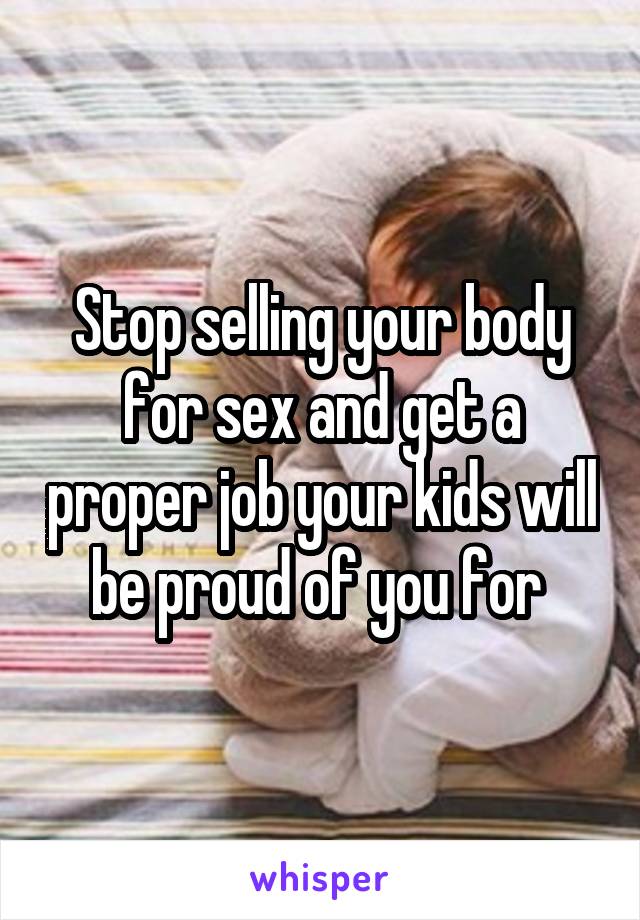 Stop selling your body for sex and get a proper job your kids will be proud of you for 