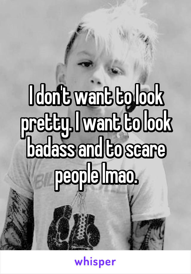 I don't want to look pretty. I want to look badass and to scare people lmao.
