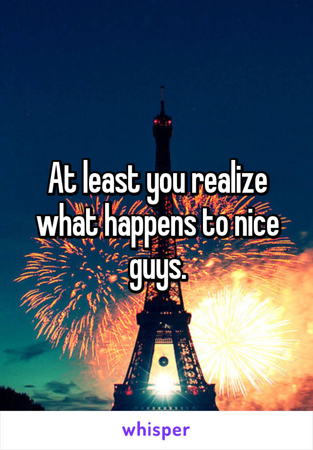 At least you realize what happens to nice guys.