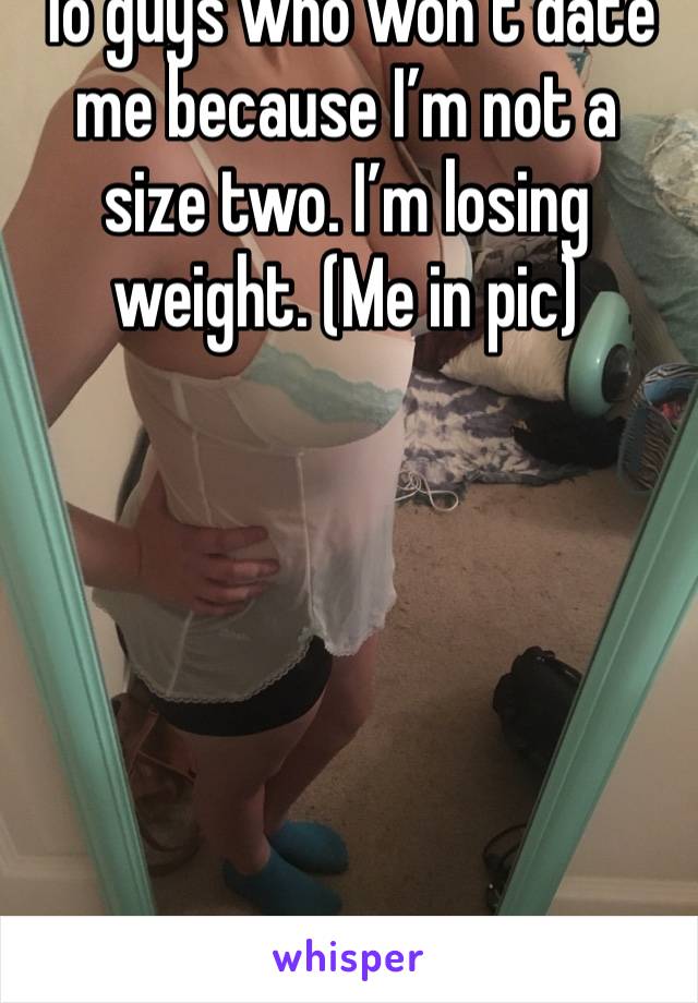 To guys who won’t date me because I’m not a size two. I’m losing weight. (Me in pic)
