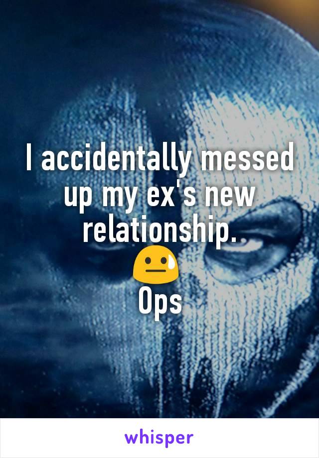 I accidentally messed up my ex's new relationship.
😓 
Ops