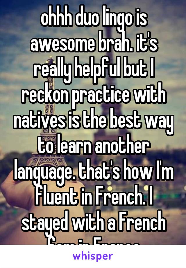 ohhh duo lingo is awesome brah. it's really helpful but I reckon practice with natives is the best way to learn another language. that's how I'm fluent in French. I stayed with a French fam in France