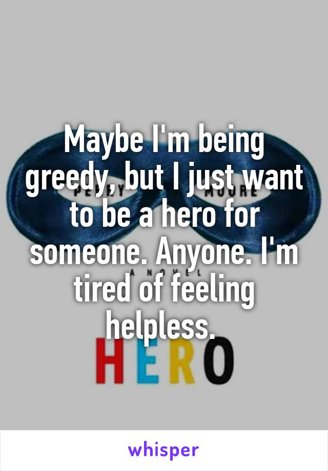 Maybe I'm being greedy, but I just want to be a hero for someone. Anyone. I'm tired of feeling helpless. 