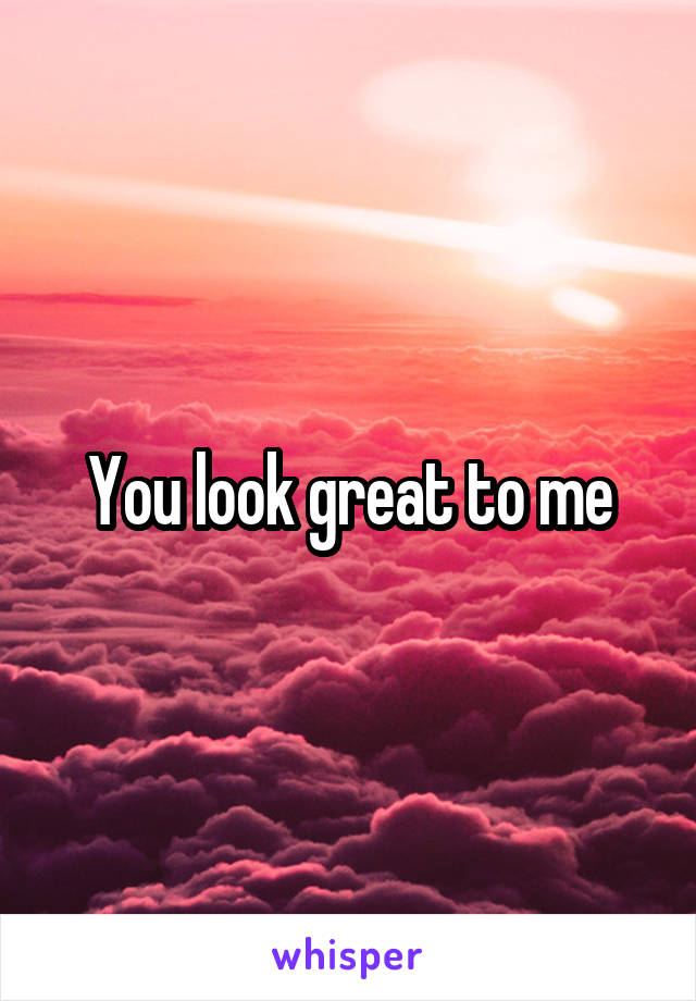 You look great to me