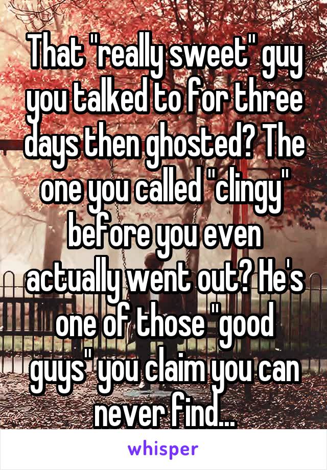That "really sweet" guy you talked to for three days then ghosted? The one you called "clingy" before you even actually went out? He's one of those "good guys" you claim you can never find...