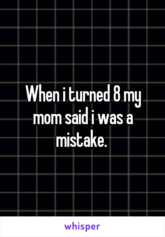 When i turned 8 my mom said i was a mistake. 