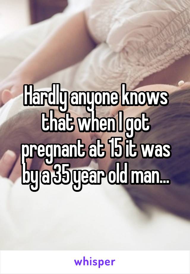 Hardly anyone knows that when I got pregnant at 15 it was by a 35 year old man...