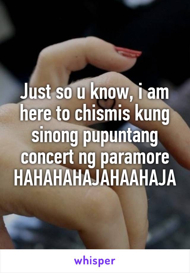 Just so u know, i am here to chismis kung sinong pupuntang concert ng paramore HAHAHAHAJAHAAHAJA