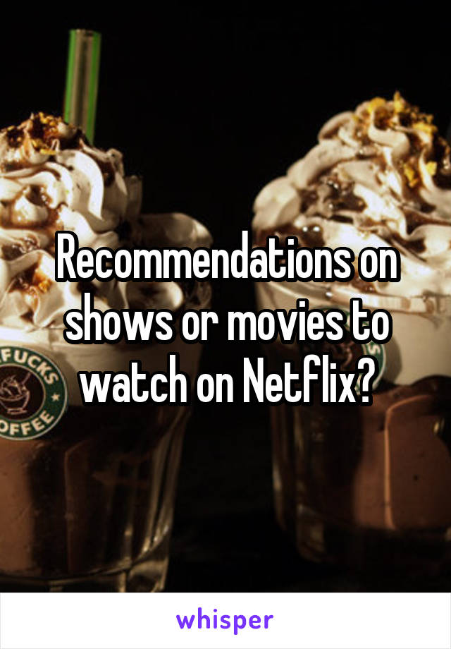 Recommendations on shows or movies to watch on Netflix?