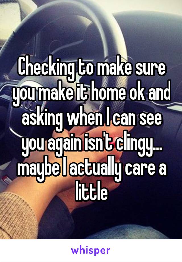 Checking to make sure you make it home ok and asking when I can see you again isn't clingy... maybe I actually care a little