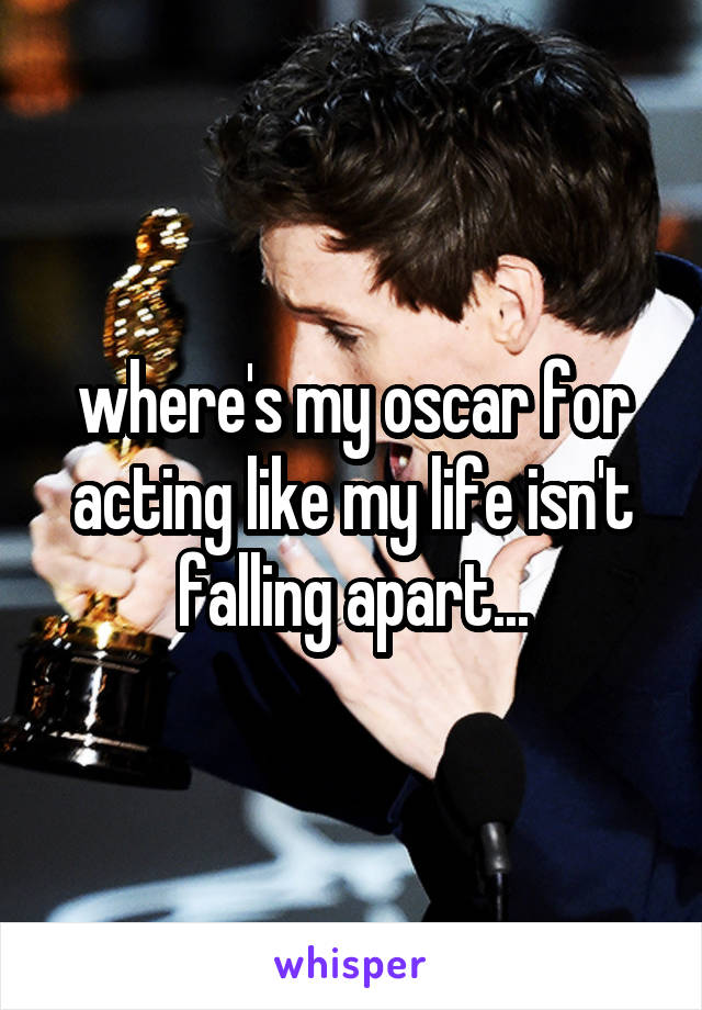 where's my oscar for acting like my life isn't falling apart...