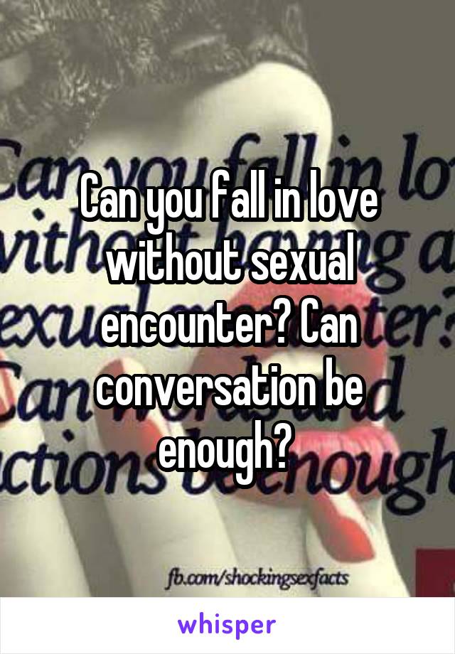 Can you fall in love without sexual encounter? Can conversation be enough? 