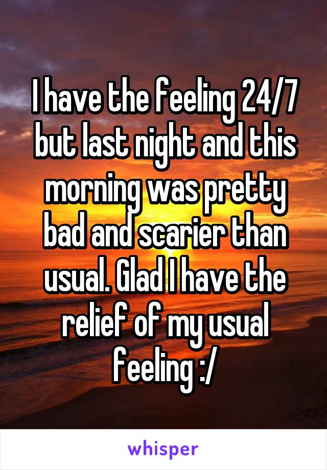 I have the feeling 24/7 but last night and this morning was pretty bad and scarier than usual. Glad I have the relief of my usual feeling :/