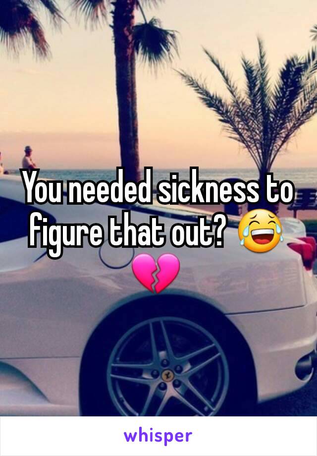 You needed sickness to figure that out? 😂 💔 