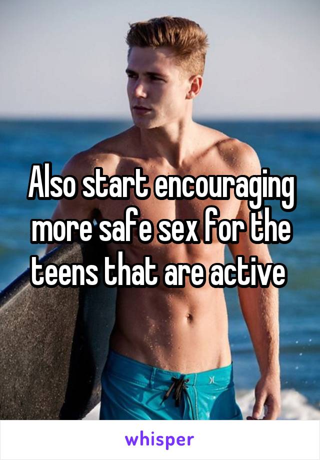 Also start encouraging more safe sex for the teens that are active 