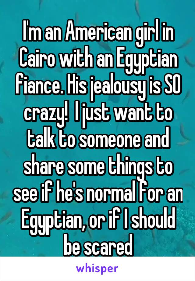 I'm an American girl in Cairo with an Egyptian fiance. His jealousy is SO crazy!  I just want to talk to someone and share some things to see if he's normal for an Egyptian, or if I should be scared