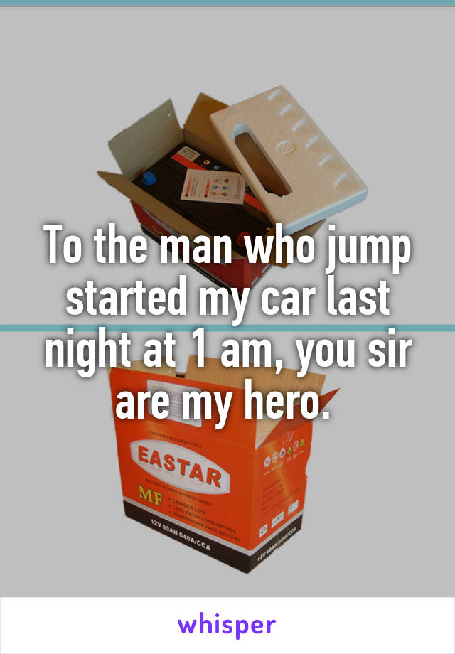 To the man who jump started my car last night at 1 am, you sir are my hero. 
