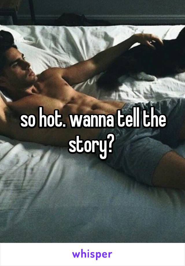 so hot. wanna tell the story? 