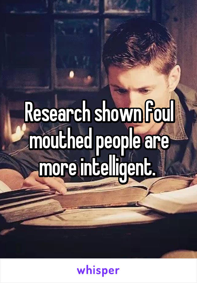Research shown foul mouthed people are more intelligent. 