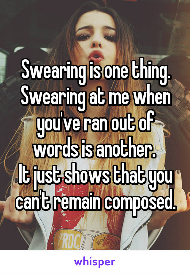 Swearing is one thing. Swearing at me when you've ran out of words is another. 
It just shows that you can't remain composed.