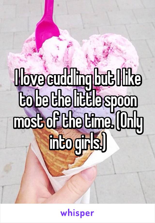 I love cuddling but I like to be the little spoon most of the time. (Only into girls.)