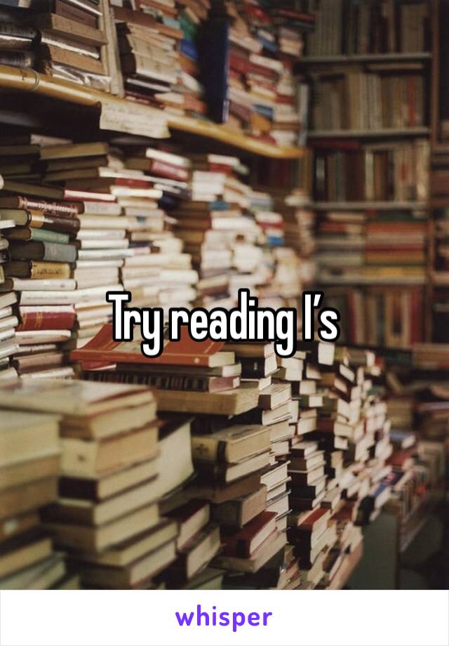 Try reading I’s