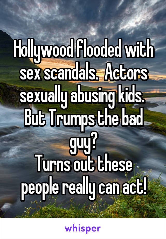 Hollywood flooded with sex scandals.  Actors sexually abusing kids.  But Trumps the bad guy?
Turns out these people really can act!
