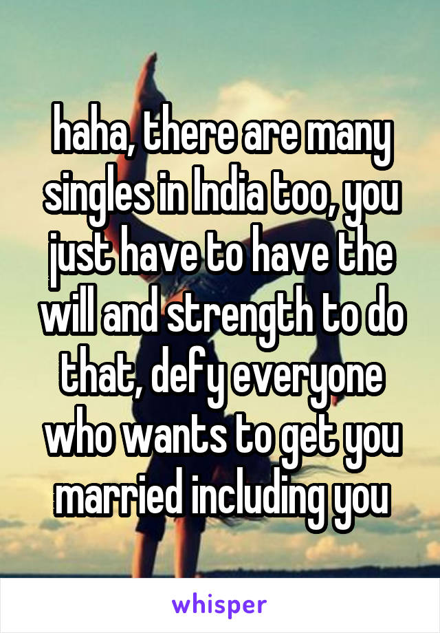 haha, there are many singles in India too, you just have to have the will and strength to do that, defy everyone who wants to get you married including you