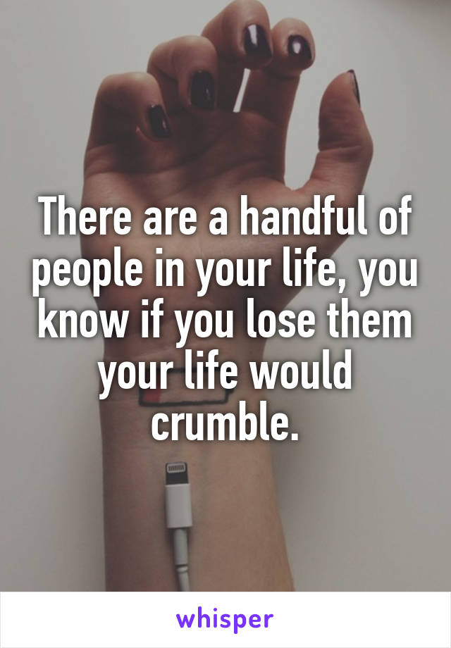 There are a handful of people in your life, you know if you lose them your life would crumble.