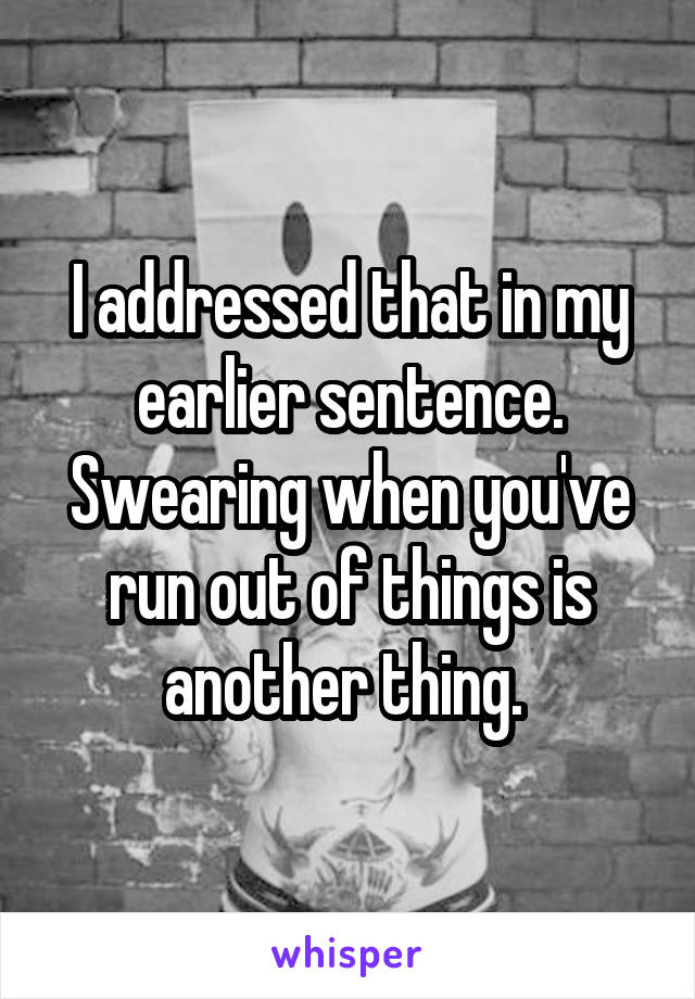 I addressed that in my earlier sentence. Swearing when you've run out of things is another thing. 