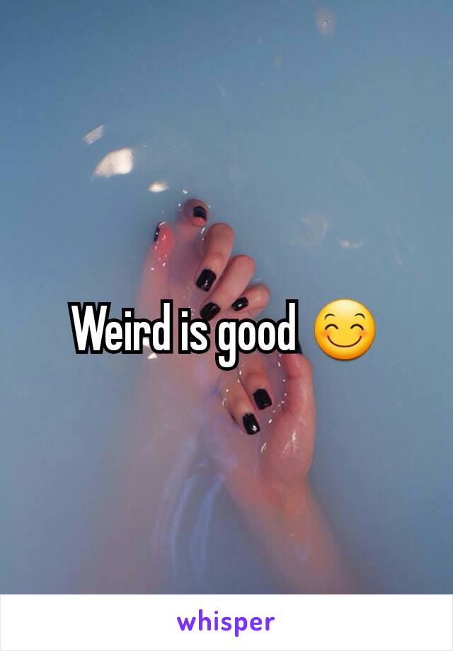 Weird is good 😊