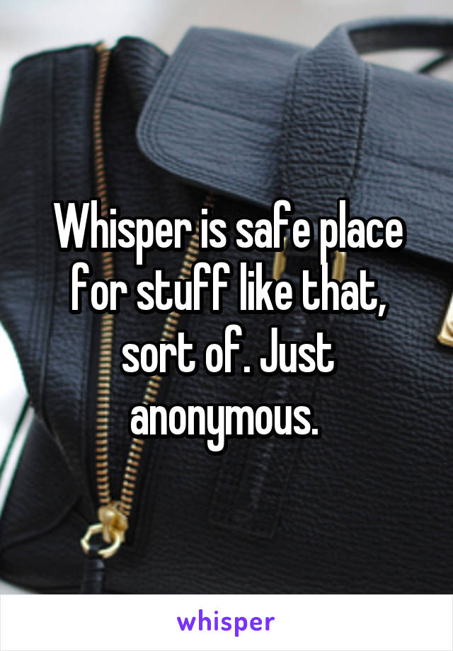 Whisper is safe place for stuff like that, sort of. Just anonymous. 