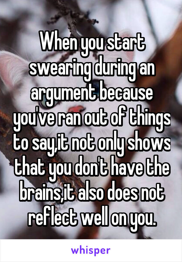 When you start swearing during an argument because you've ran out of things to say,it not only shows that you don't have the brains,it also does not reflect well on you.