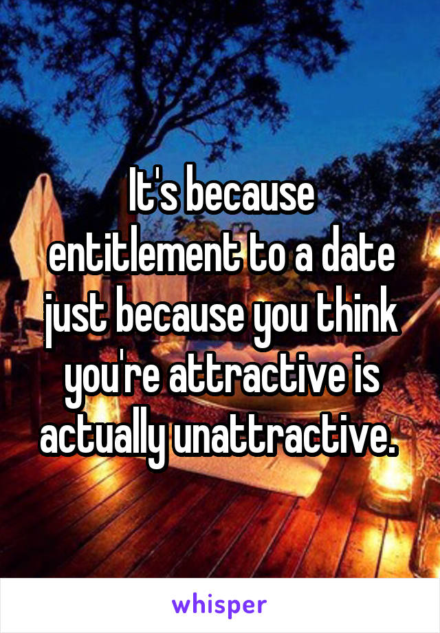It's because entitlement to a date just because you think you're attractive is actually unattractive. 