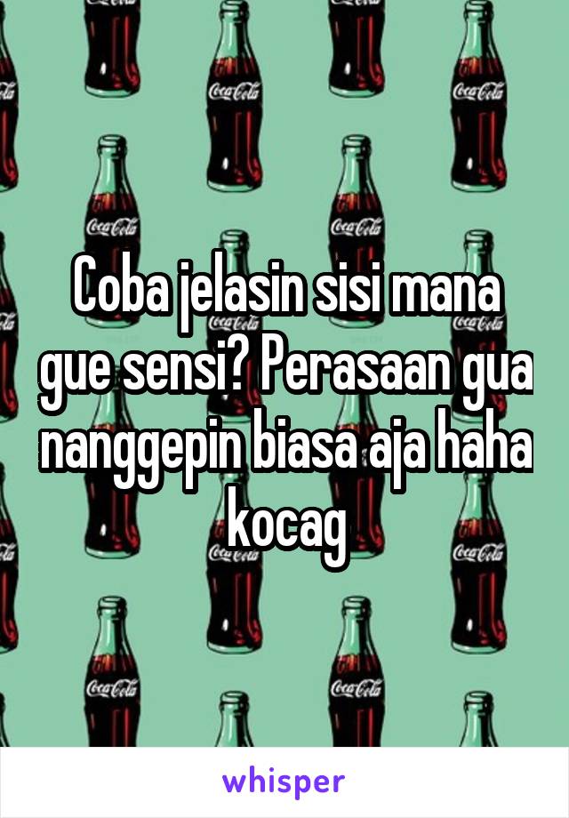 Coba jelasin sisi mana gue sensi? Perasaan gua nanggepin biasa aja haha kocag