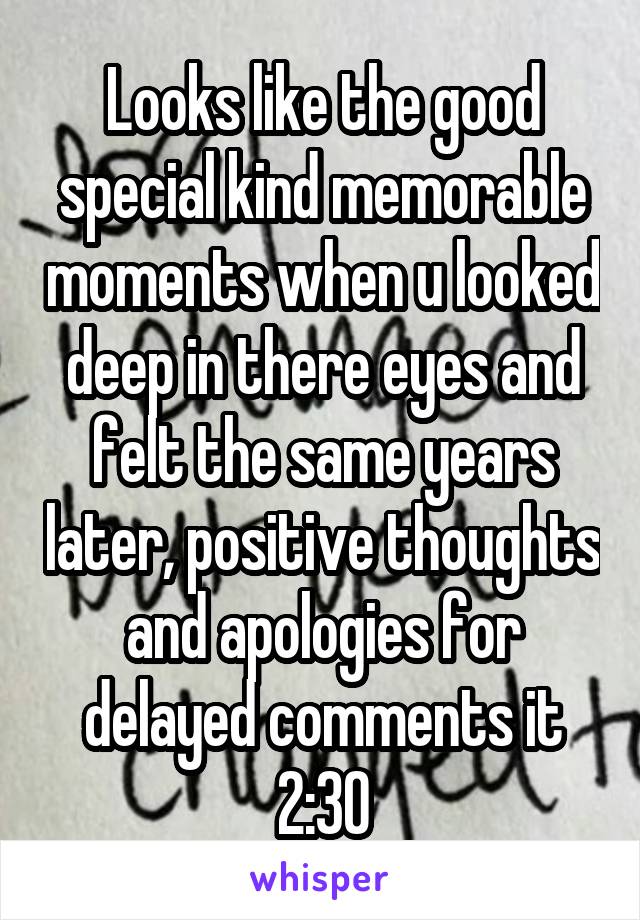 Looks like the good special kind memorable moments when u looked deep in there eyes and felt the same years later, positive thoughts and apologies for delayed comments it 2:30