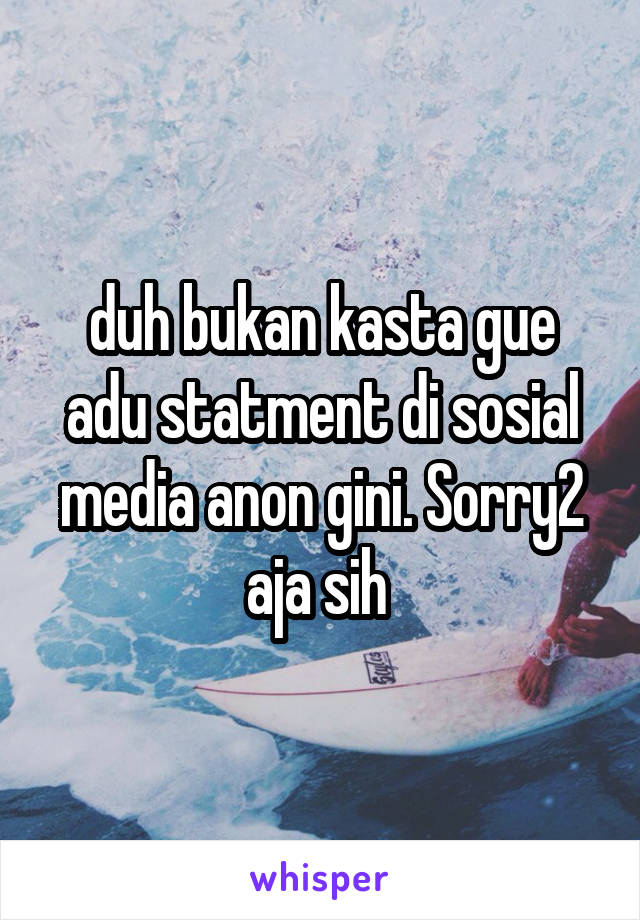 duh bukan kasta gue adu statment di sosial media anon gini. Sorry2 aja sih 