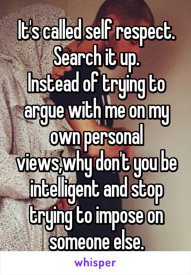 It's called self respect. Search it up.
Instead of trying to argue with me on my own personal views,why don't you be intelligent and stop trying to impose on someone else.