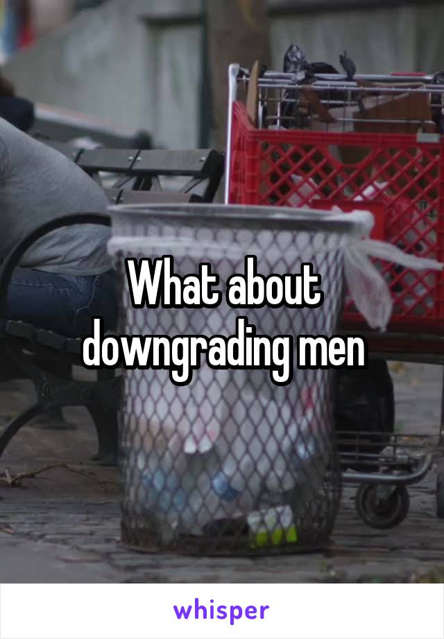 What about downgrading men