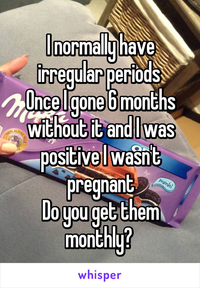 I normally have irregular periods 
Once I gone 6 months without it and I was positive I wasn't pregnant
Do you get them monthly? 