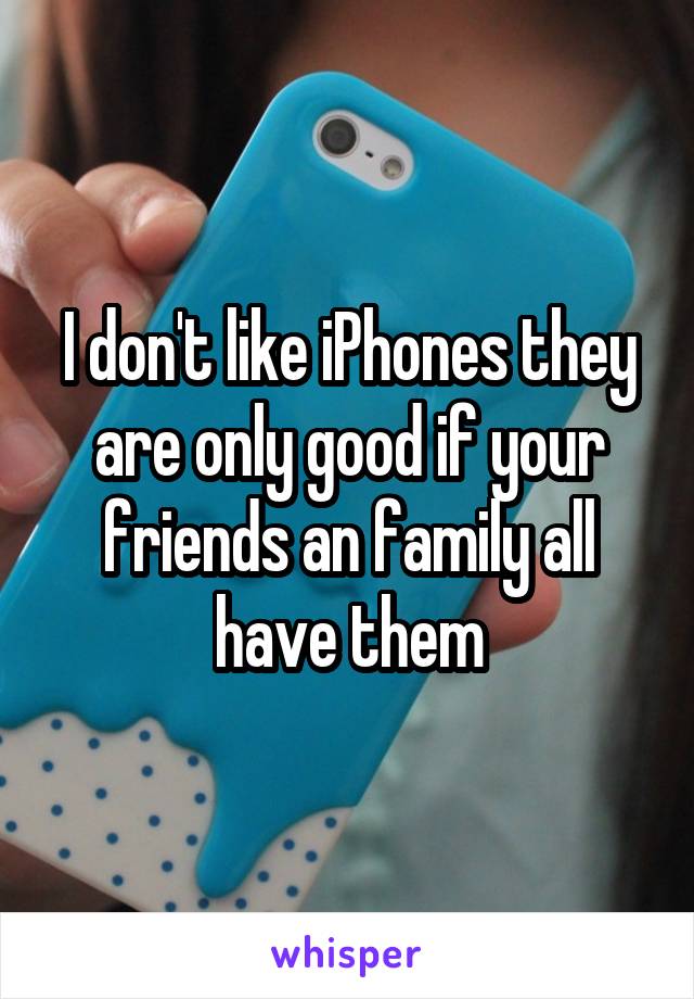 I don't like iPhones they are only good if your friends an family all have them