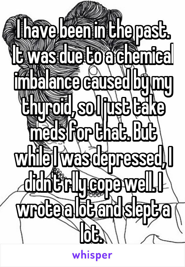 I have been in the past. It was due to a chemical imbalance caused by my thyroid, so I just take meds for that. But while I was depressed, I didn't rlly cope well. I wrote a lot and slept a lot. 