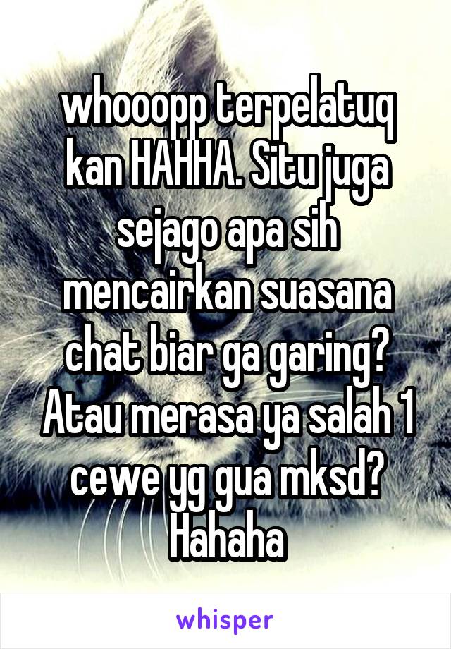 whooopp terpelatuq kan HAHHA. Situ juga sejago apa sih mencairkan suasana chat biar ga garing? Atau merasa ya salah 1 cewe yg gua mksd? Hahaha