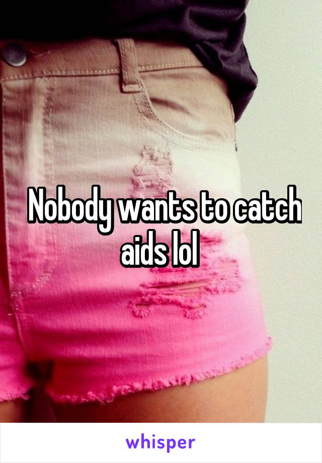  Nobody wants to catch aids lol 