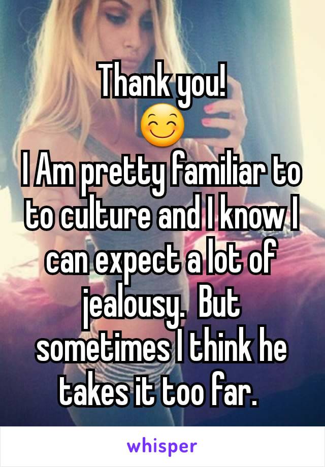 Thank you!
😊
I Am pretty familiar to to culture and I know I can expect a lot of jealousy.  But sometimes I think he takes it too far. 