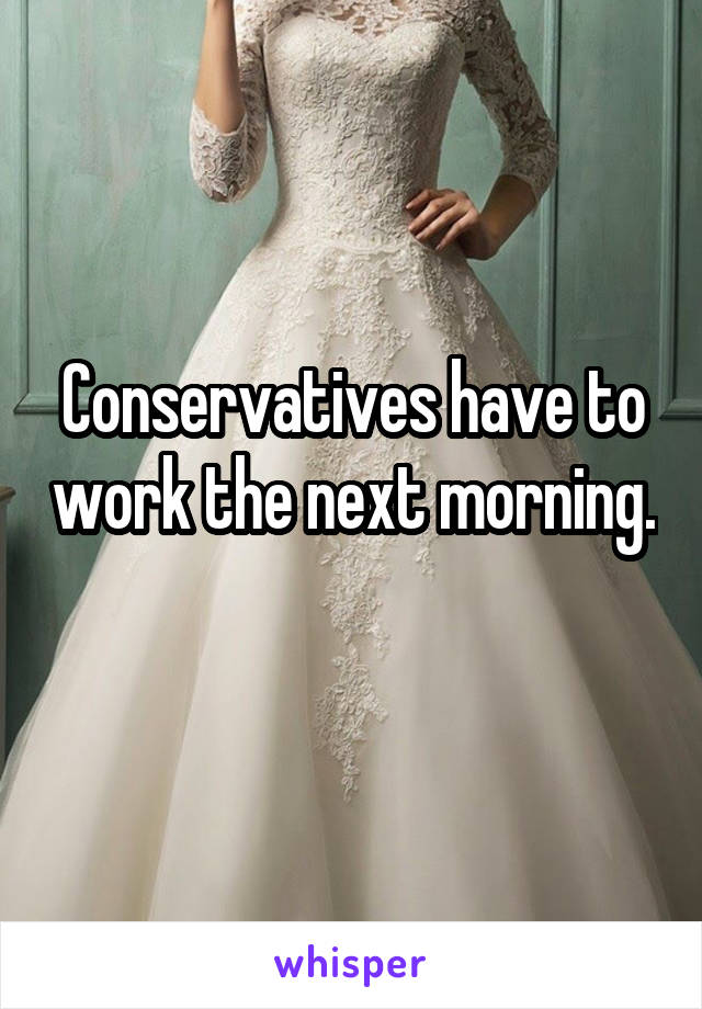 Conservatives have to work the next morning. 