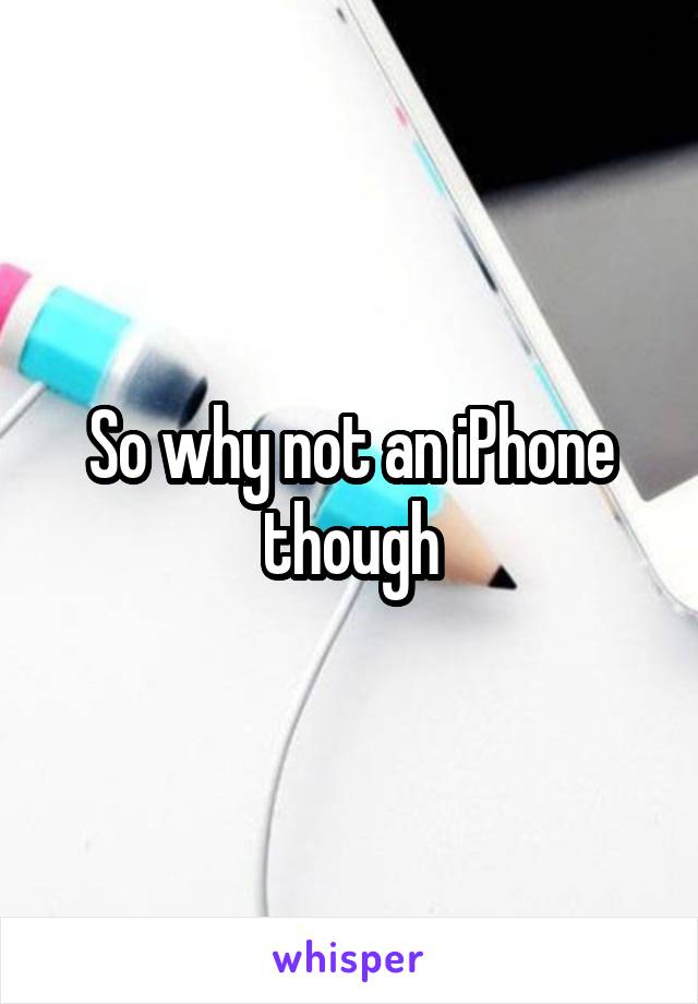 So why not an iPhone though