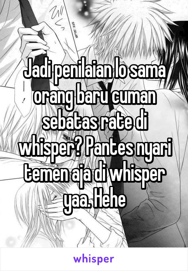 Jadi penilaian lo sama orang baru cuman sebatas rate di whisper? Pantes nyari temen aja di whisper yaa. Hehe