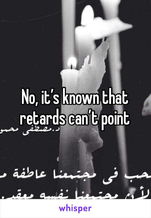 No, it’s known that retards can’t point