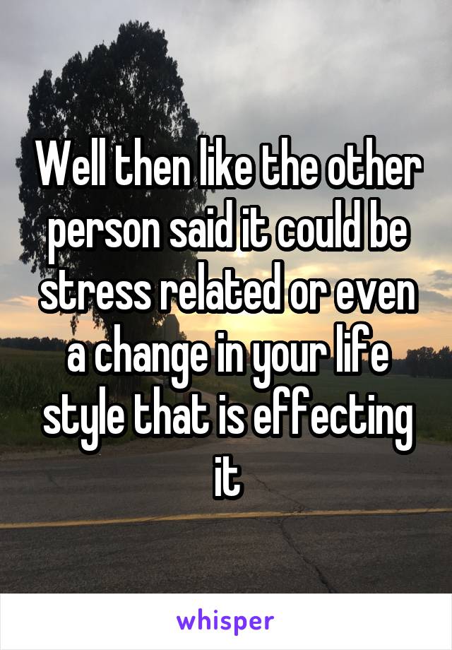 Well then like the other person said it could be stress related or even a change in your life style that is effecting it